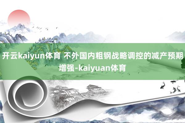 开云kaiyun体育 不外国内粗钢战略调控的减产预期增强-kaiyuan体育