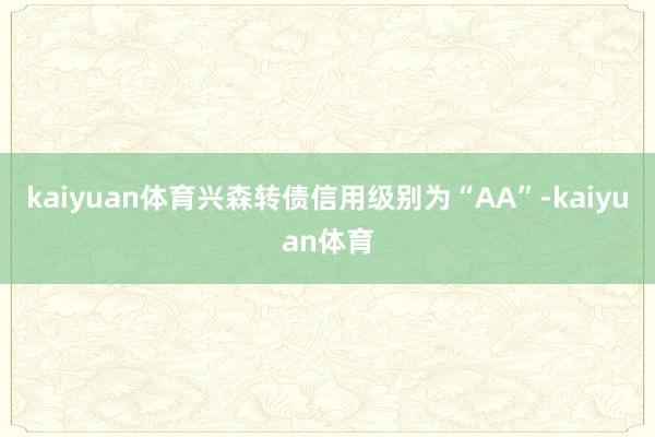 kaiyuan体育兴森转债信用级别为“AA”-kaiyuan体育