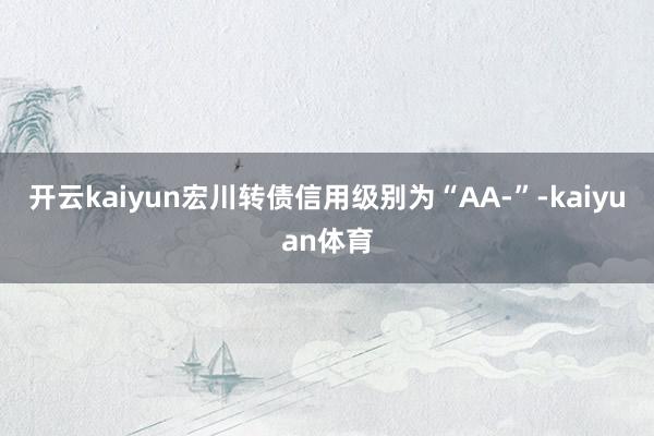 开云kaiyun宏川转债信用级别为“AA-”-kaiyuan体育
