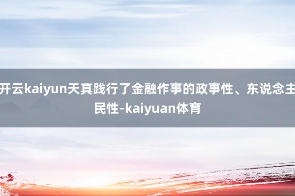 开云kaiyun天真践行了金融作事的政事性、东说念主民性-kaiyuan体育
