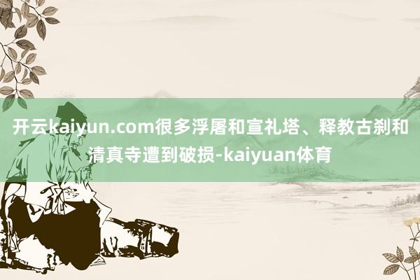 开云kaiyun.com很多浮屠和宣礼塔、释教古刹和清真寺遭到破损-kaiyuan体育