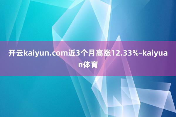 开云kaiyun.com近3个月高涨12.33%-kaiyuan体育