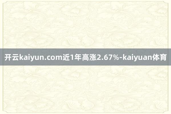开云kaiyun.com近1年高涨2.67%-kaiyuan体育