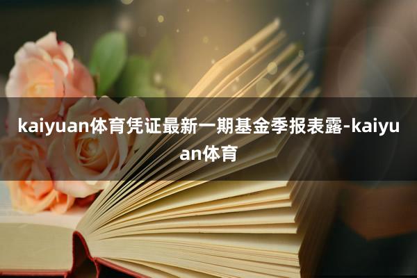 kaiyuan体育凭证最新一期基金季报表露-kaiyuan体育
