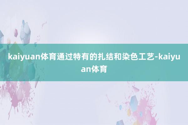 kaiyuan体育通过特有的扎结和染色工艺-kaiyuan体育