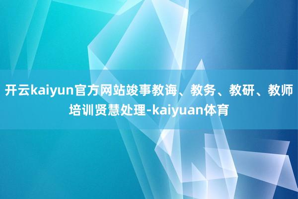 开云kaiyun官方网站竣事教诲、教务、教研、教师培训贤慧处理-kaiyuan体育