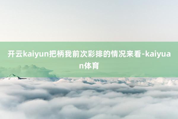 开云kaiyun把柄我前次彩排的情况来看-kaiyuan体育