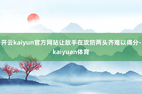 开云kaiyun官方网站让敌手在攻防两头齐难以得分-kaiyuan体育
