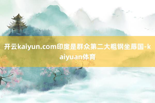 开云kaiyun.com　　印度是群众第二大粗钢坐蓐国-kaiyuan体育