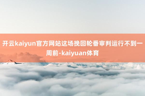 开云kaiyun官方网站　　这场挽回轮番审判运行不到一周前-kaiyuan体育