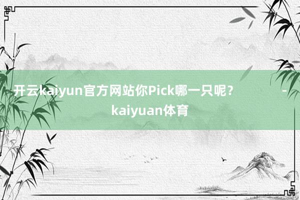 开云kaiyun官方网站你Pick哪一只呢？            -kaiyuan体育