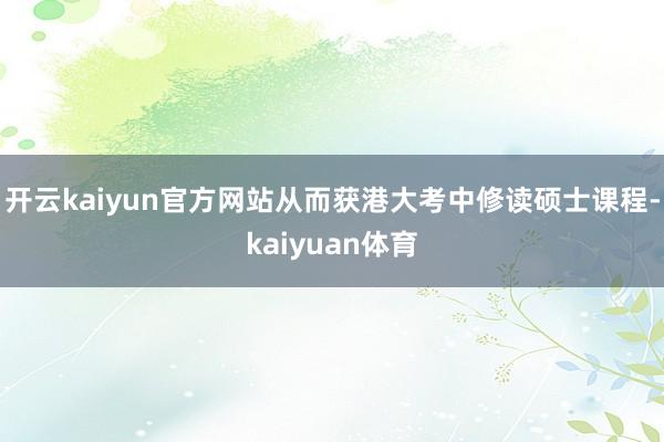 开云kaiyun官方网站从而获港大考中修读硕士课程-kaiyuan体育