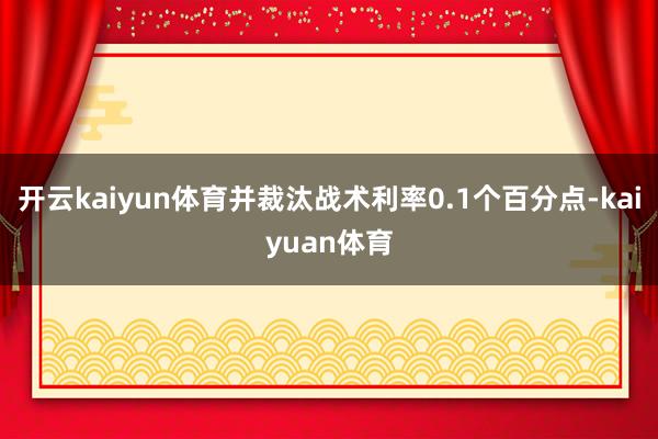 开云kaiyun体育并裁汰战术利率0.1个百分点-kaiyuan体育