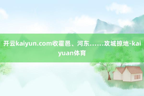开云kaiyun.com收霍邑、河东……攻城掠地-kaiyuan体育