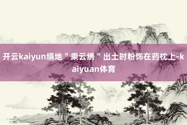 开云kaiyun绢地＂乘云绣＂出土时粉饰在药枕上-kaiyuan体育