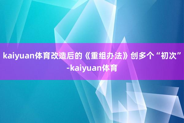 kaiyuan体育　　改造后的《重组办法》创多个“初次”-kaiyuan体育