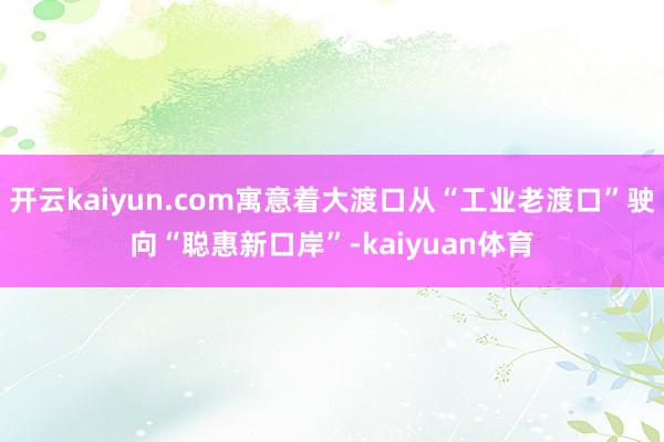 开云kaiyun.com寓意着大渡口从“工业老渡口”驶向“聪惠新口岸”-kaiyuan体育
