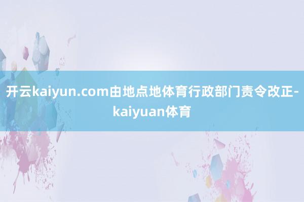 开云kaiyun.com由地点地体育行政部门责令改正-kaiyuan体育