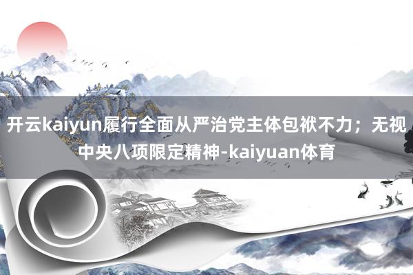 开云kaiyun履行全面从严治党主体包袱不力；无视中央八项限定精神-kaiyuan体育