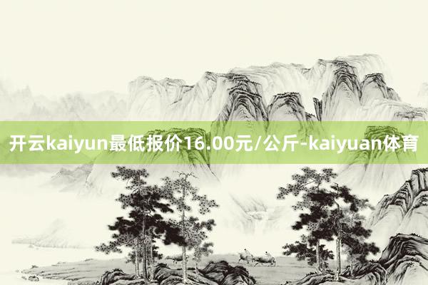 开云kaiyun最低报价16.00元/公斤-kaiyuan体育