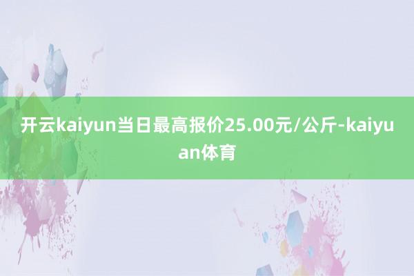 开云kaiyun当日最高报价25.00元/公斤-kaiyuan体育