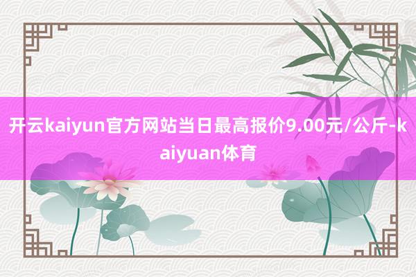 开云kaiyun官方网站当日最高报价9.00元/公斤-kaiyuan体育