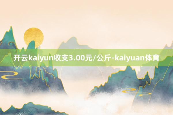 开云kaiyun收支3.00元/公斤-kaiyuan体育