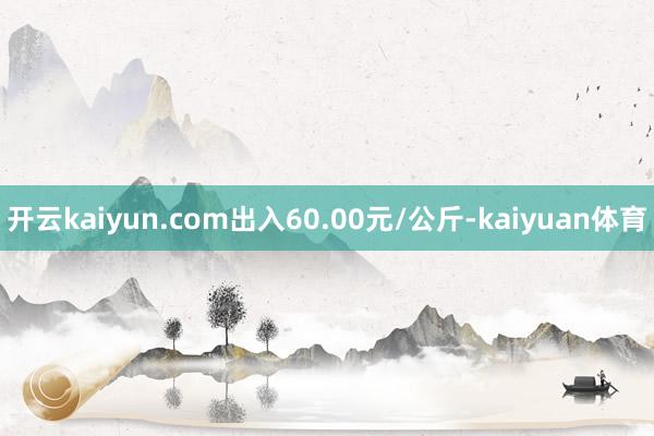 开云kaiyun.com出入60.00元/公斤-kaiyuan体育