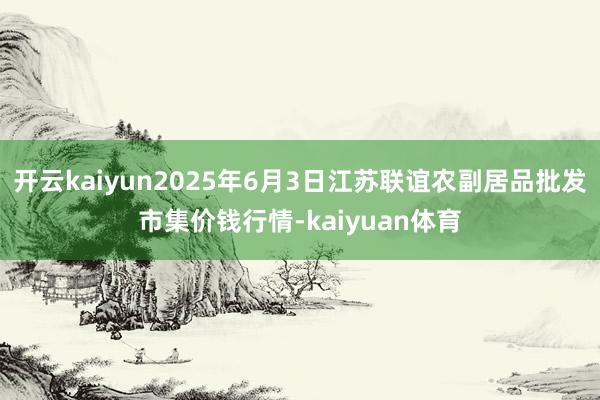 开云kaiyun2025年6月3日江苏联谊农副居品批发市集价钱行情-kaiyuan体育