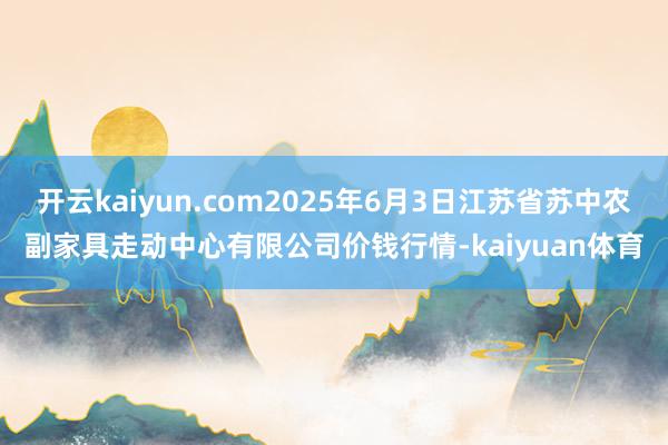 开云kaiyun.com2025年6月3日江苏省苏中农副家具走动中心有限公司价钱行情-kaiyuan体育