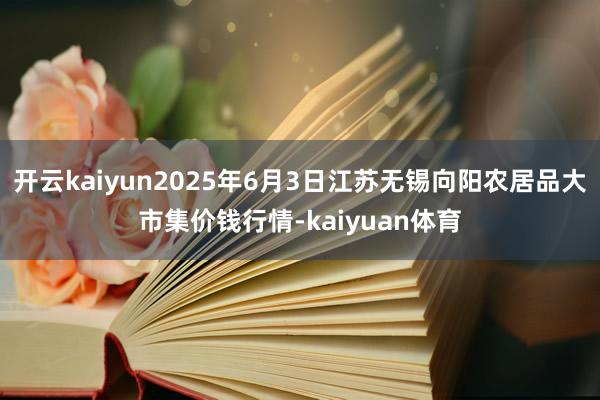 开云kaiyun2025年6月3日江苏无锡向阳农居品大市集价钱行情-kaiyuan体育