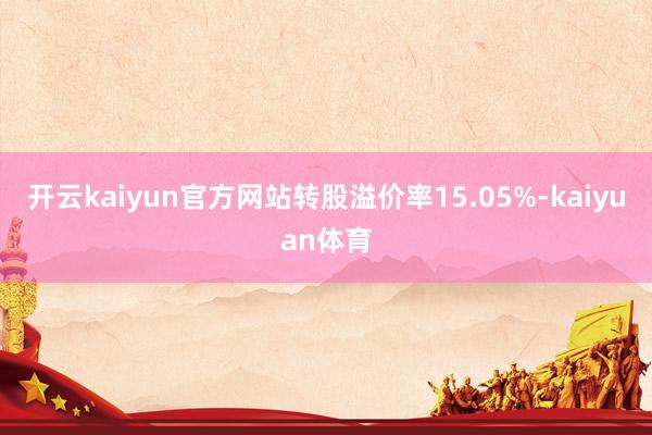 开云kaiyun官方网站转股溢价率15.05%-kaiyuan体育