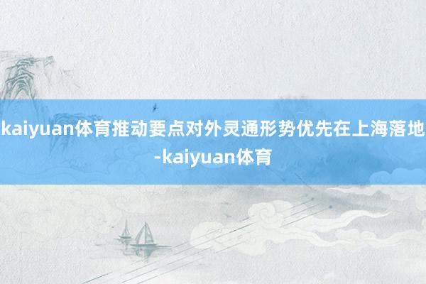 kaiyuan体育推动要点对外灵通形势优先在上海落地-kaiyuan体育
