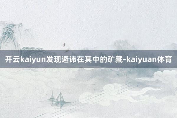 开云kaiyun发现避讳在其中的矿藏-kaiyuan体育