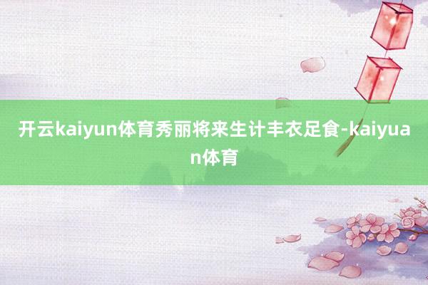 开云kaiyun体育秀丽将来生计丰衣足食-kaiyuan体育