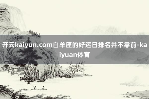 开云kaiyun.com白羊座的好运日排名并不靠前-kaiyuan体育