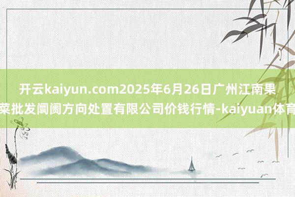 开云kaiyun.com2025年6月26日广州江南果菜批发阛阓方向处置有限公司价钱行情-kaiyuan体育