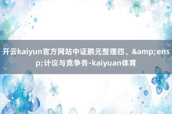 开云kaiyun官方网站中证鹏元整理四、&ensp;计议与竞争务-kaiyuan体育