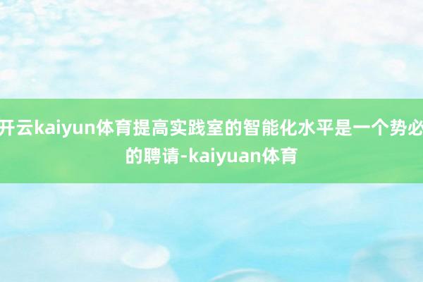 开云kaiyun体育提高实践室的智能化水平是一个势必的聘请-kaiyuan体育