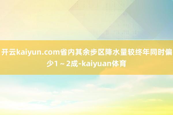 开云kaiyun.com省内其余步区降水量较终年同时偏少1～2成-kaiyuan体育