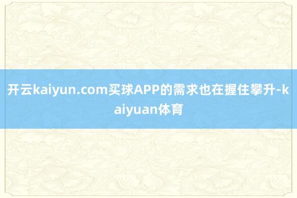 开云kaiyun.com买球APP的需求也在握住攀升-kaiyuan体育