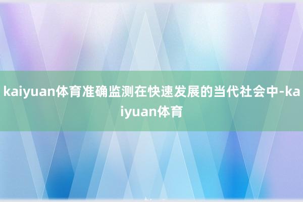 kaiyuan体育准确监测在快速发展的当代社会中-kaiyuan体育