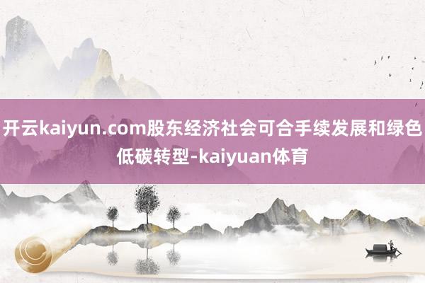 开云kaiyun.com股东经济社会可合手续发展和绿色低碳转型-kaiyuan体育