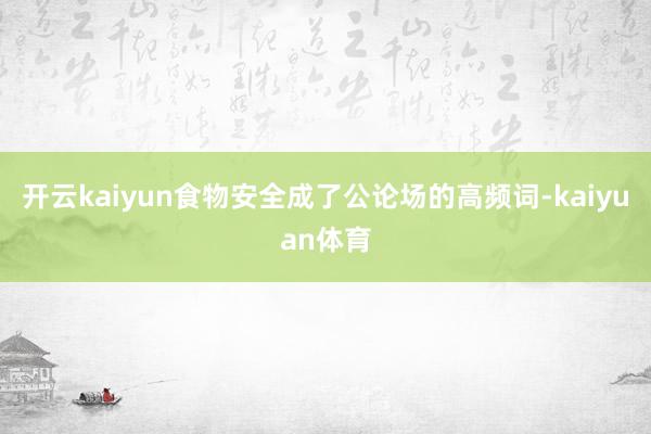开云kaiyun食物安全成了公论场的高频词-kaiyuan体育