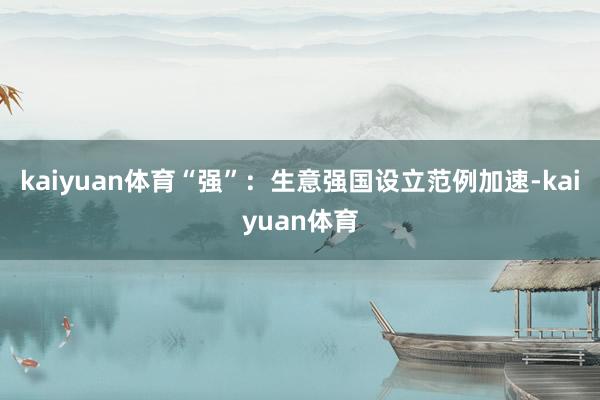 kaiyuan体育“强”：生意强国设立范例加速-kaiyuan体育