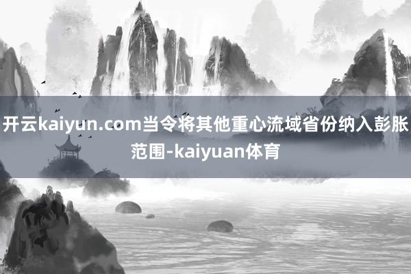 开云kaiyun.com当令将其他重心流域省份纳入彭胀范围-kaiyuan体育