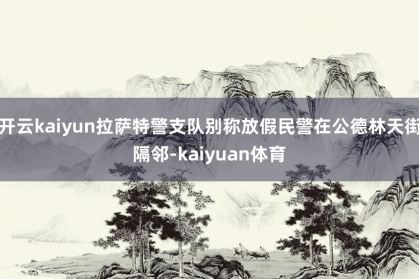开云kaiyun拉萨特警支队别称放假民警在公德林天街隔邻-kaiyuan体育