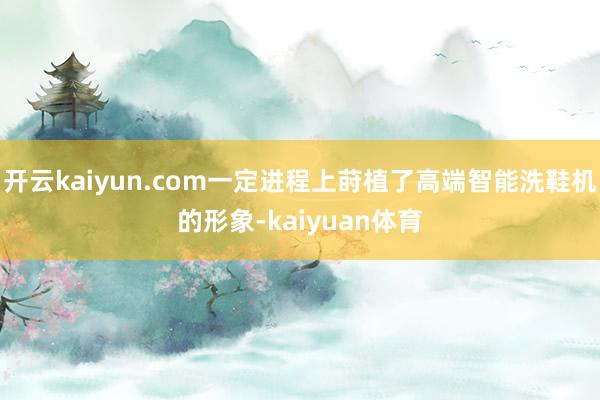 开云kaiyun.com一定进程上莳植了高端智能洗鞋机的形象-kaiyuan体育