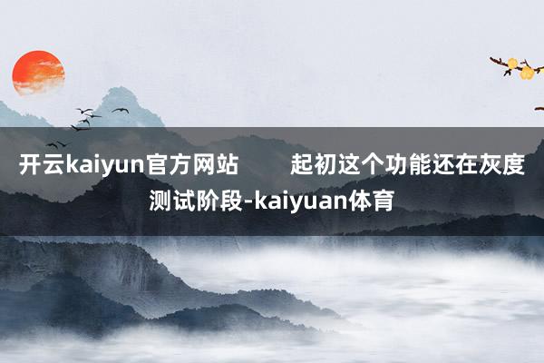 开云kaiyun官方网站        起初这个功能还在灰度测试阶段-kaiyuan体育