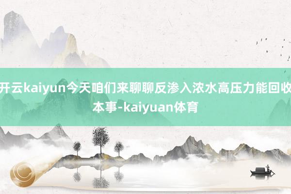 开云kaiyun今天咱们来聊聊反渗入浓水高压力能回收本事-kaiyuan体育